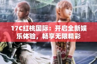 17C红桃国际：开启全新娱乐体验，畅享无限精彩