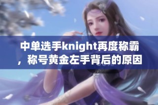 中单选手knight再度称霸，称号黄金左手背后的原因解析