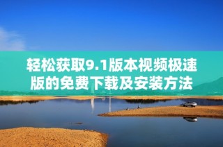 轻松获取9.1版本视频极速版的免费下载及安装方法