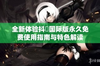 全新体验抖抈国际版永久免费使用指南与特色解读