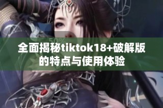 全面揭秘tiktok18+破解版的特点与使用体验