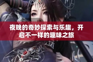 夜晚的奇妙探索与乐趣，开启不一样的趣味之旅