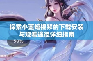 探索小蓝短视频的下载安装与观看途径详细指南