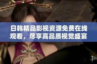 日韩精品影视资源免费在线观看，尽享高品质视觉盛宴