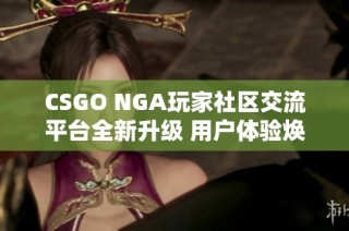 CSGO NGA玩家社区交流平台全新升级 用户体验焕然一新