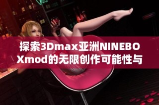 探索3Dmax亚洲NINEBOXmod的无限创作可能性与技巧分享