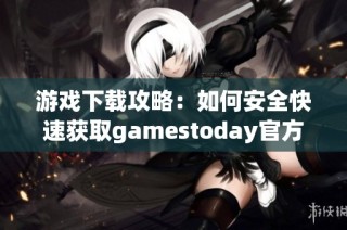 游戏下载攻略：如何安全快速获取gamestoday官方客户端