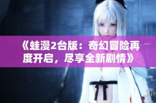 《蛙漫2台版：奇幻冒险再度开启，尽享全新剧情》