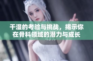 干湿的考验与挑战，揭示你在骨科领域的潜力与成长