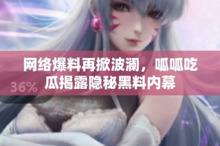 网络爆料再掀波澜，呱呱吃瓜揭露隐秘黑料内幕