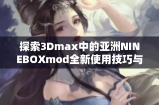 探索3Dmax中的亚洲NINEBOXmod全新使用技巧与创作灵感