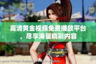 高清黄金视频免费播放平台，尽享海量精彩内容