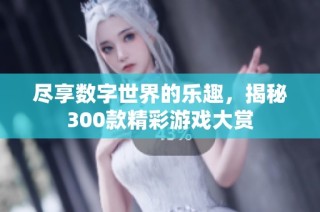 尽享数字世界的乐趣，揭秘300款精彩游戏大赏