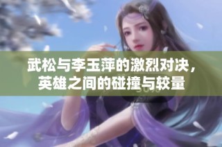 武松与李玉萍的激烈对决，英雄之间的碰撞与较量