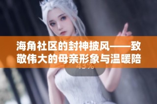 海角社区的封神披风——致敬伟大的母亲形象与温暖陪伴