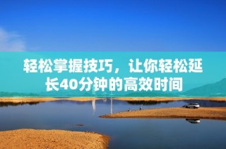 轻松掌握技巧，让你轻松延长40分钟的高效时间