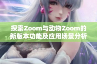 探索Zoom与动物Zoom的新版本功能及应用场景分析