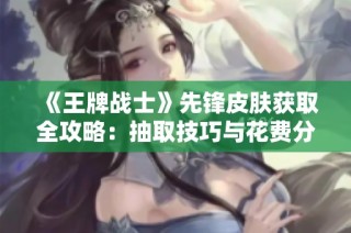 《王牌战士》先锋皮肤获取全攻略：抽取技巧与花费分析揭秘