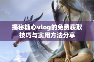揭秘糖心vlog的免费获取技巧与实用方法分享