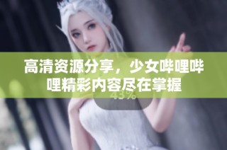 高清资源分享，少女哔哩哔哩精彩内容尽在掌握