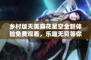 乡村版天美麻花星空全新体验免费观看，乐趣无穷等你来享受