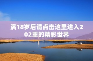 满18岁后请点击这里进入202重的精彩世界