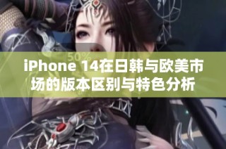 iPhone 14在日韩与欧美市场的版本区别与特色分析