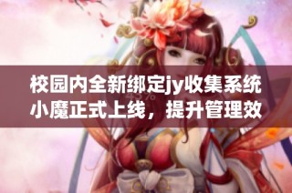 校园内全新绑定jy收集系统小魔正式上线，提升管理效率