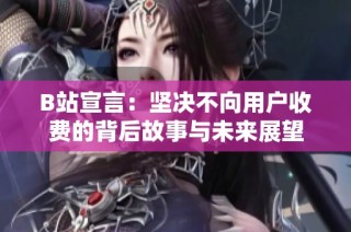 B站宣言：坚决不向用户收费的背后故事与未来展望