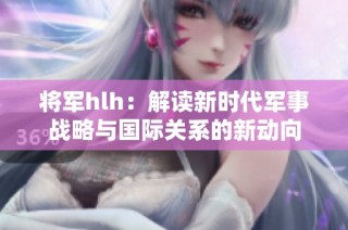 将军hlh：解读新时代军事战略与国际关系的新动向