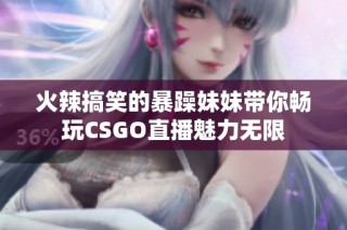 火辣搞笑的暴躁妹妹带你畅玩CSGO直播魅力无限