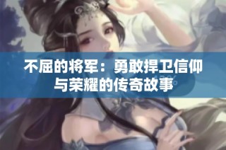 不屈的将军：勇敢捍卫信仰与荣耀的传奇故事
