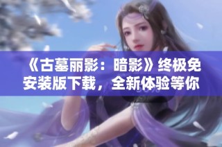 《古墓丽影：暗影》终极免安装版下载，全新体验等你来探险！