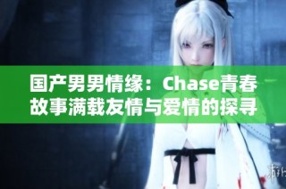 国产男男情缘：Chase青春故事满载友情与爱情的探寻
