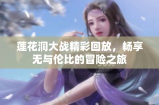 莲花洞大战精彩回放，畅享无与伦比的冒险之旅
