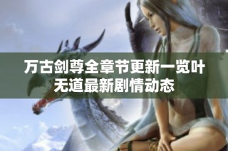 万古剑尊全章节更新一览叶无道最新剧情动态