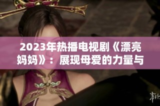 2023年热播电视剧《漂亮妈妈》：展现母爱的力量与坚韧精神