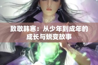 致敬韩寒：从少年到成年的成长与蜕变故事