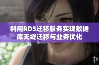 利用RDS迁移服务实现数据库无缝迁移与业务优化