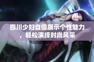 四川少妇自信展示个性魅力，轻松演绎时尚风采