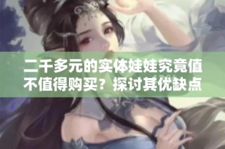 二千多元的实体娃娃究竟值不值得购买？探讨其优缺点与体验