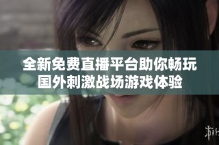 全新免费直播平台助你畅玩国外刺激战场游戏体验