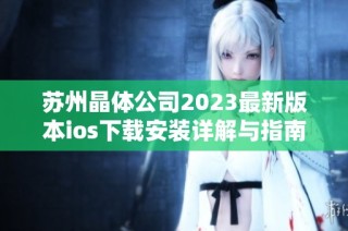 苏州晶体公司2023最新版本ios下载安装详解与指南