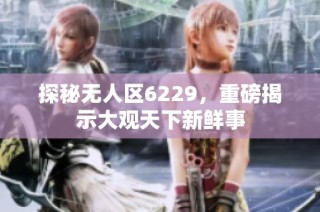 探秘无人区6229，重磅揭示大观天下新鲜事