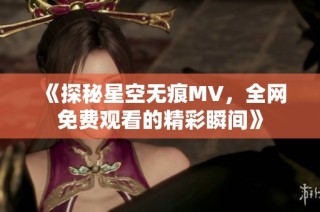 《探秘星空无痕MV，全网免费观看的精彩瞬间》