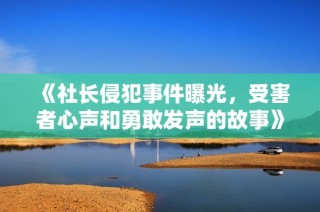 《社长侵犯事件曝光，受害者心声和勇敢发声的故事》