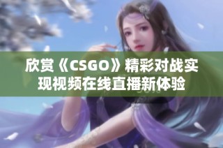 欣赏《CSGO》精彩对战实现视频在线直播新体验