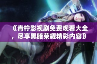 《青柠影视剧免费观看大全，尽享黑暗荣耀精彩内容》