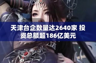 天津台企数量达2640家 投资总额超186亿美元