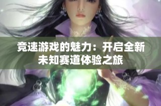 竞速游戏的魅力：开启全新未知赛道体验之旅